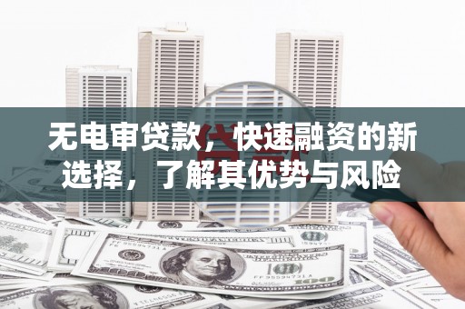 吉利无电审贷款，快速融资的新选择，了解其优势与风险