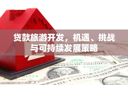 吉利贷款旅游开发，机遇、挑战与可持续发展策略