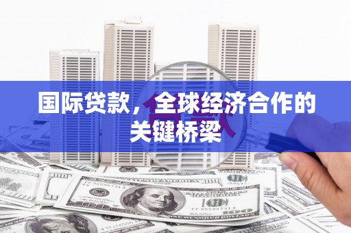 吉利国际贷款，全球经济合作的关键桥梁