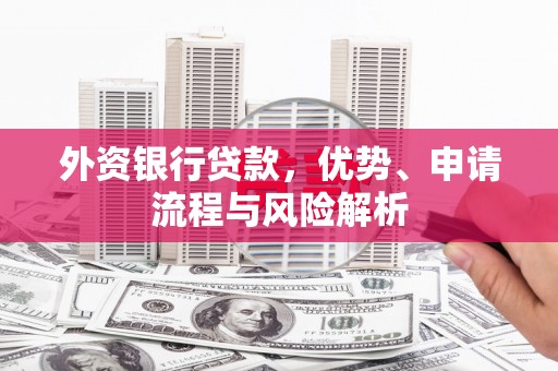 吉利外资银行贷款，优势、申请流程与风险解析