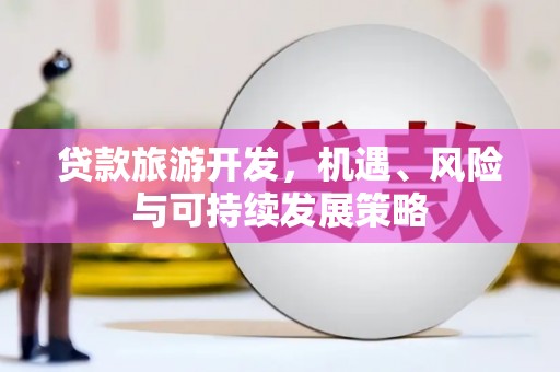 吉利贷款旅游开发，机遇、风险与可持续发展策略