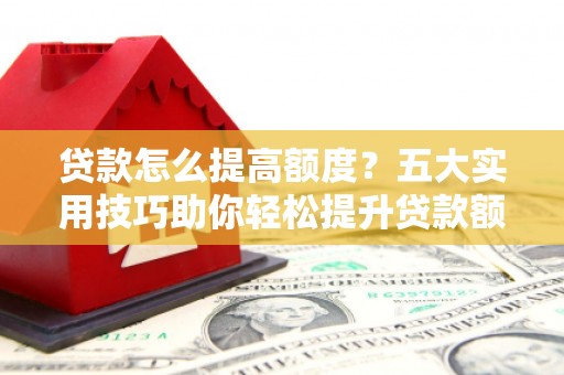 吉利贷款怎么提高额度？五大实用技巧助你轻松提升贷款额度