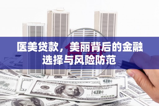 吉利医美贷款，美丽背后的金融选择与风险防范