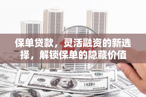 吉利保单贷款，灵活融资的新选择，解锁保单的隐藏价值