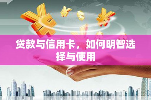 吉利贷款与信用卡，如何明智选择与使用