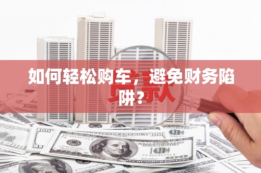 吉利如何轻松购车，避免财务陷阱？