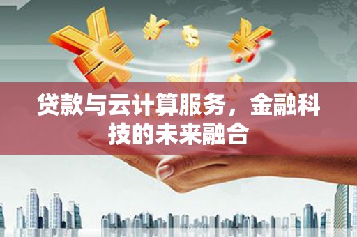 吉利贷款与云计算服务，金融科技的未来融合