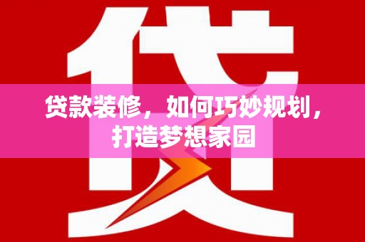 吉利贷款装修，如何巧妙规划，打造梦想家园