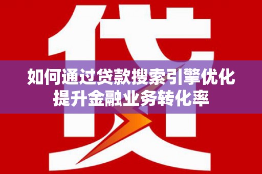 吉利如何通过贷款搜索引擎优化提升金融业务转化率