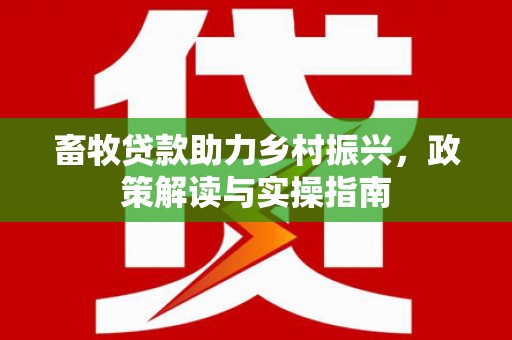 吉利畜牧贷款助力乡村振兴，政策解读与实操指南