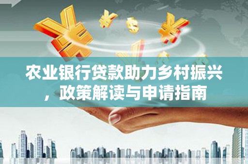 吉利农业银行贷款助力乡村振兴，政策解读与申请指南