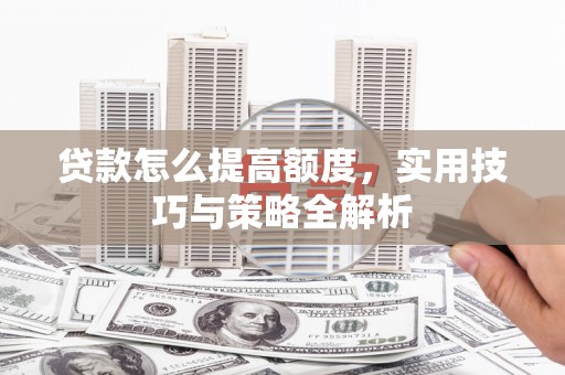 吉利贷款怎么提高额度，实用技巧与策略全解析