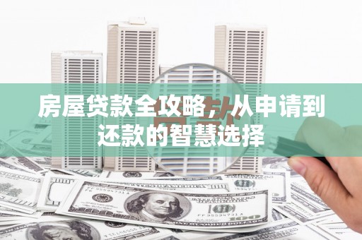 吉利房屋贷款全攻略，从申请到还款的智慧选择