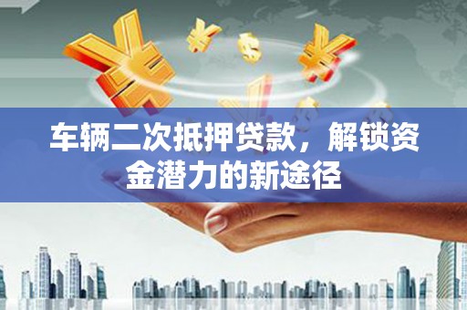 吉利车辆二次抵押贷款，解锁资金潜力的新途径