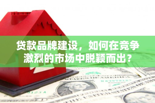 吉利贷款品牌建设，如何在竞争激烈的市场中脱颖而出？