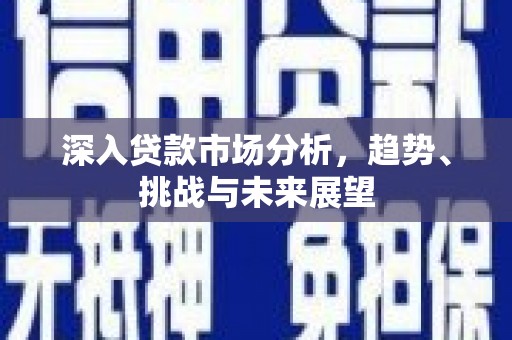 吉利深入贷款市场分析，趋势、挑战与未来展望