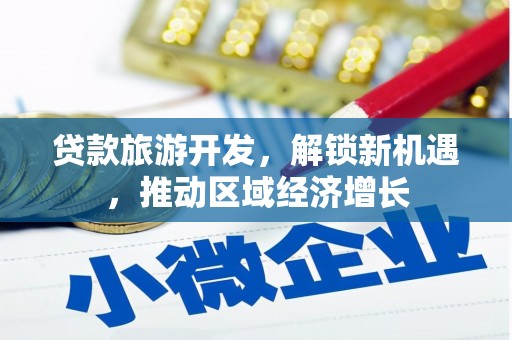 吉利贷款旅游开发，解锁新机遇，推动区域经济增长