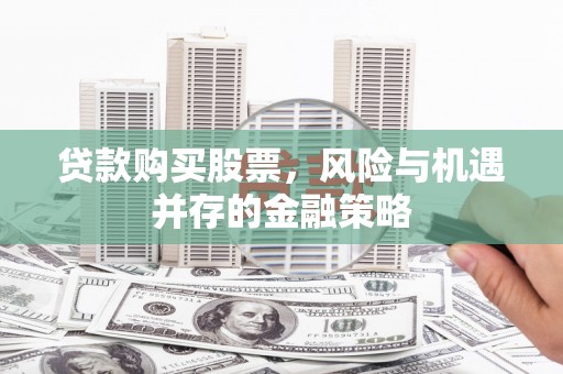 吉利贷款购买股票，风险与机遇并存的金融策略