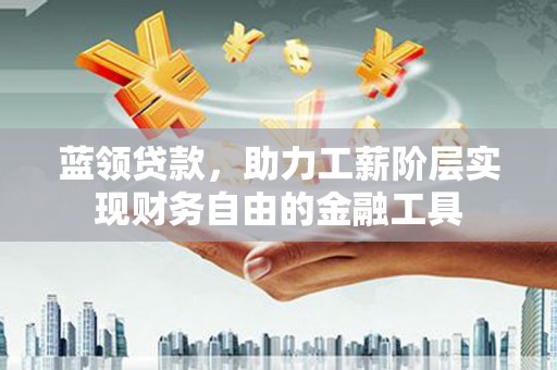吉利蓝领贷款，助力工薪阶层实现财务自由的金融工具