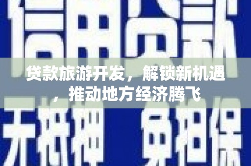吉利贷款旅游开发，解锁新机遇，推动地方经济腾飞