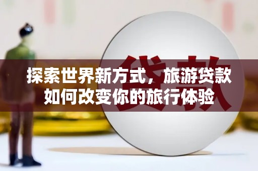 吉利探索世界新方式，旅游贷款如何改变你的旅行体验