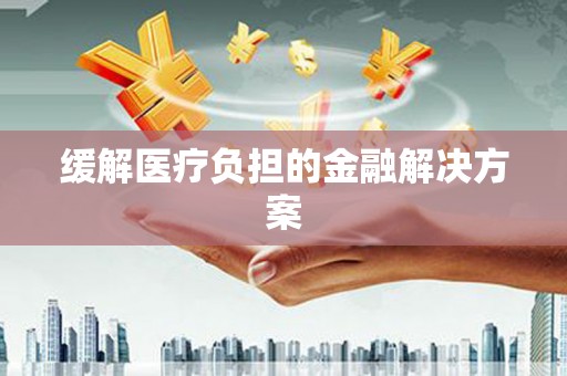 吉利缓解医疗负担的金融解决方案