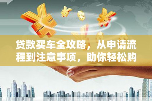 吉利贷款买车全攻略，从申请流程到注意事项，助你轻松购车