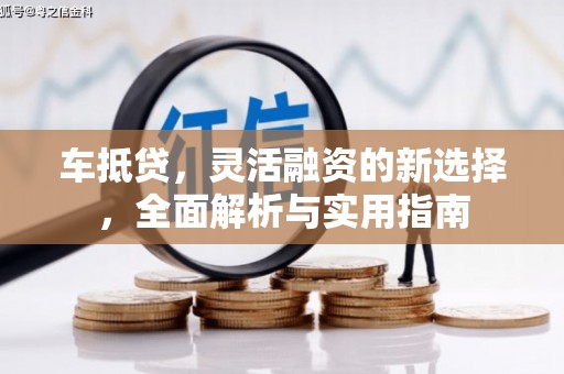 吉利车抵贷，灵活融资的新选择，全面解析与实用指南